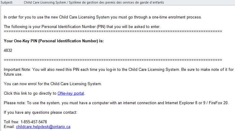 Image of an example email from Childcare.helpdesk@ontario.ca. Subject: Child care Licensing System. The body of the email explains that a one-time enrolment process must be completed and includes a ONe-key PIN. It says to save the PIN for future login. The email includes a link to the ONe-key portal and contact information for questions: Toll free: 1-855-457-5478 Email: childcare.helpdesk@ontario.ca 