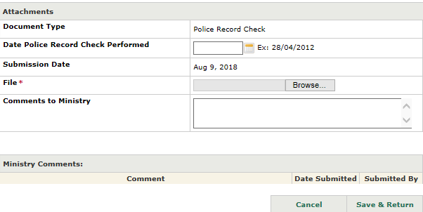 Image of the Attachments window with a fillable box for ‘Date Police Record Check Performed’. The submission date will be populated and a “Browse” button to upload the file is displayed. There is also a fillable textbox for comments to the ministry as well as for comments from the ministry, including the date the comment was submitted and by whom. At the bottom there is a button to ‘cancel’ or ‘save and return’.